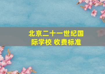 北京二十一世纪国际学校 收费标准